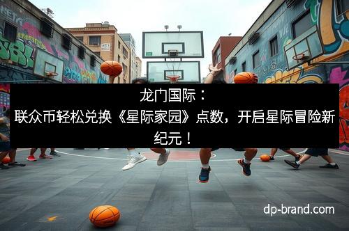 龙门国际：联众币轻松兑换《星际家园》点数，开启星际冒险新纪元！