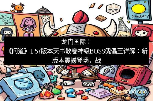 龙门国际：《问道》1.57版本天书散卷神级BOSS傀儡王详解：新版本震撼登场，战力飙升，绝不容错过！